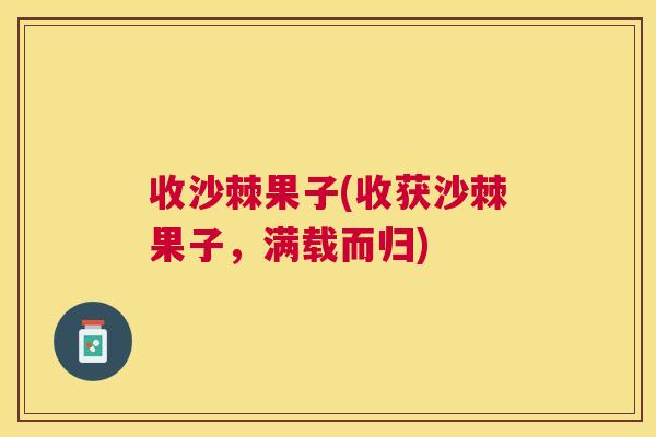收沙棘果子(收获沙棘果子，满载而归)