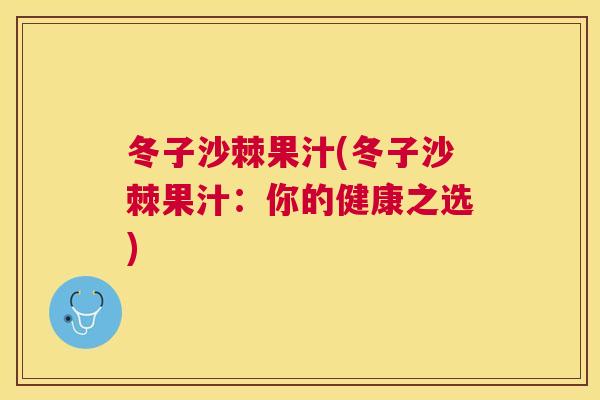 冬子沙棘果汁(冬子沙棘果汁：你的健康之选)
