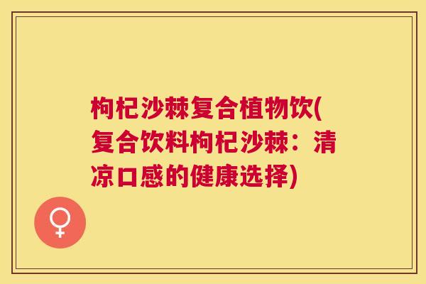 枸杞沙棘复合植物饮(复合饮料枸杞沙棘：清凉口感的健康选择)