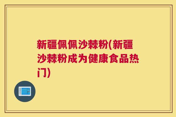 新疆佩佩沙棘粉(新疆沙棘粉成为健康食品热门)