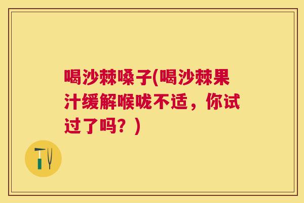 喝沙棘嗓子(喝沙棘果汁缓解喉咙不适,你试过了吗?)