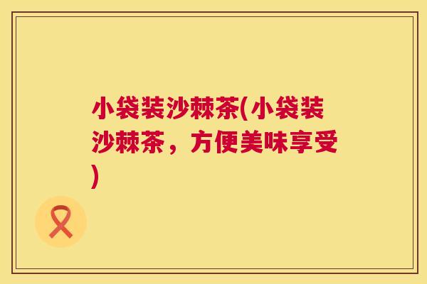小袋装沙棘茶(小袋装沙棘茶，方便美味享受)