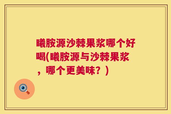 曦胺源沙棘果浆哪个好喝(曦胺源与沙棘果浆，哪个更美味？)