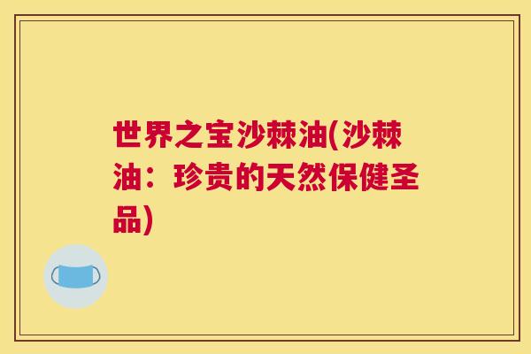 世界之宝沙棘油(沙棘油：珍贵的天然保健圣品)