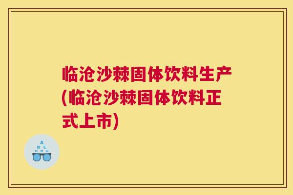 临沧沙棘固体饮料生产(临沧沙棘固体饮料正式上市)