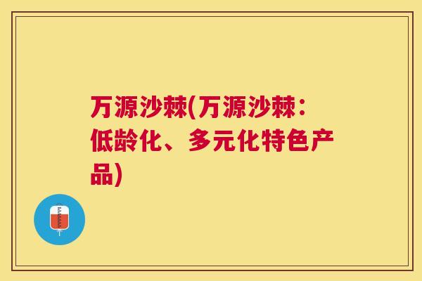 万源沙棘(万源沙棘：低龄化、多元化特色产品)