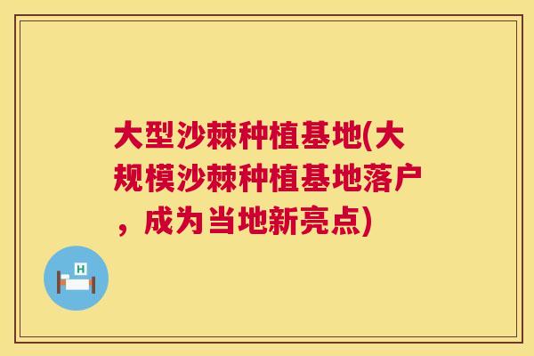 大型沙棘种植基地(大规模沙棘种植基地落户,成为当地新亮点)