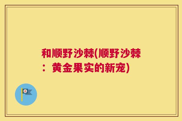 和顺野沙棘(顺野沙棘：黄金果实的新宠)