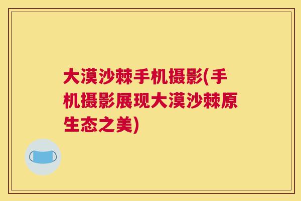 大漠沙棘手机摄影(手机摄影展现大漠沙棘原生态之美)