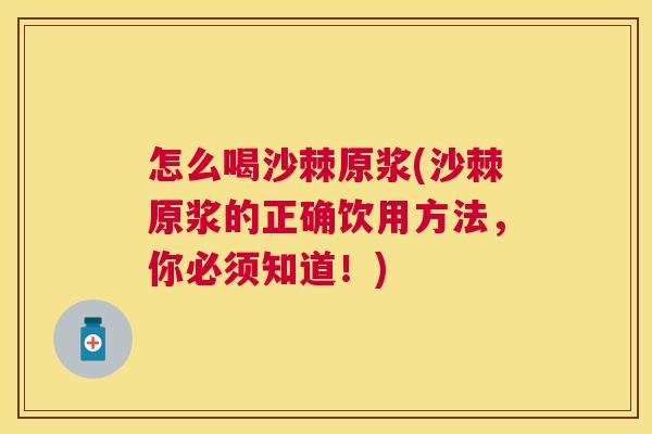 怎么喝沙棘原浆(沙棘原浆的正确饮用方法，你必须知道！)