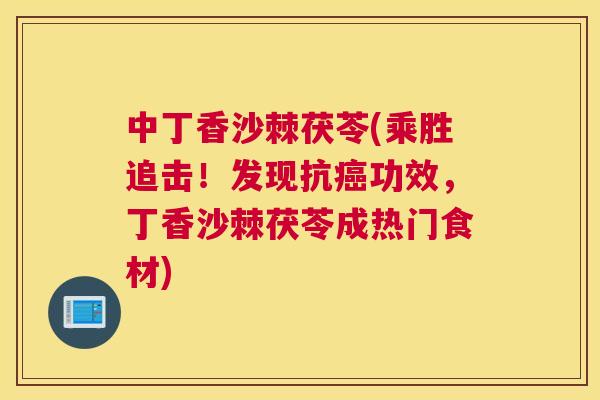 中丁香沙棘茯苓(乘胜追击！发现抗功效，丁香沙棘茯苓成热门食材)