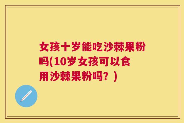 女孩十岁能吃沙棘果粉吗(10岁女孩可以食用沙棘果粉吗？)