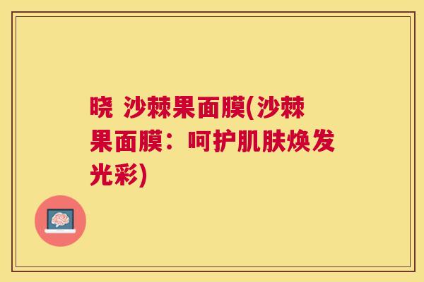 晓 沙棘果面膜(沙棘果面膜：呵护肌肤焕发光彩)