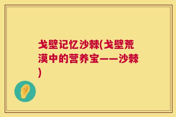 戈壁记忆沙棘(戈壁荒漠中的营养宝——沙棘)