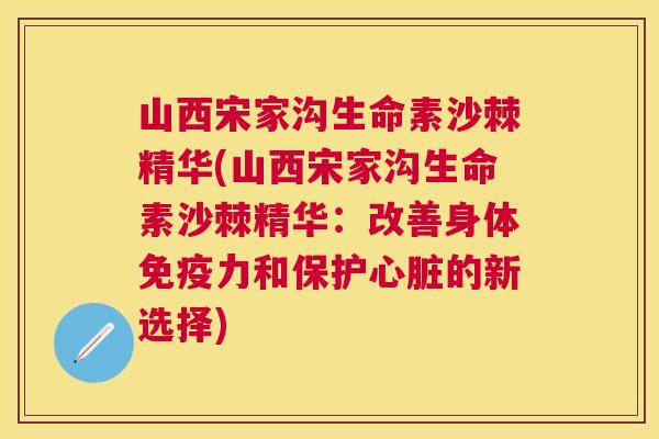 山西宋家沟生命素沙棘精华(山西宋家沟生命素沙棘精华：改善身体免疫力和保护心脏的新选择)