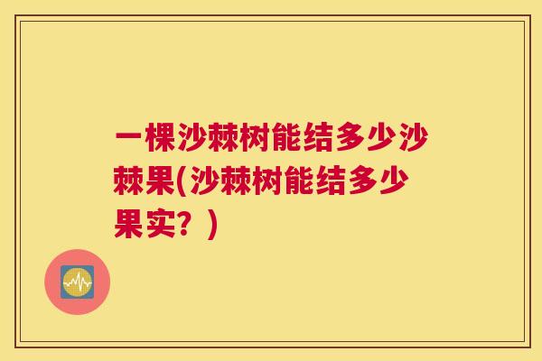 一棵沙棘树能结多少沙棘果(沙棘树能结多少果实？)