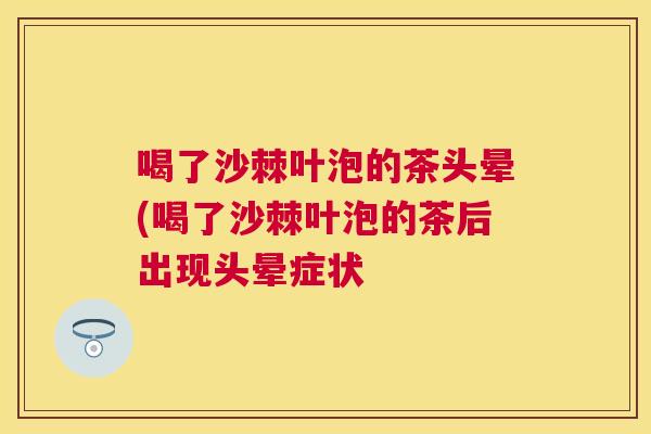 喝了沙棘叶泡的茶头晕(喝了沙棘叶泡的茶后出现头晕症状
