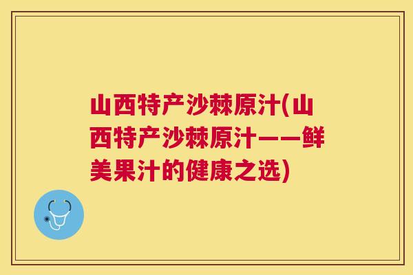 山西特产沙棘原汁(山西特产沙棘原汁——鲜美果汁的健康之选)