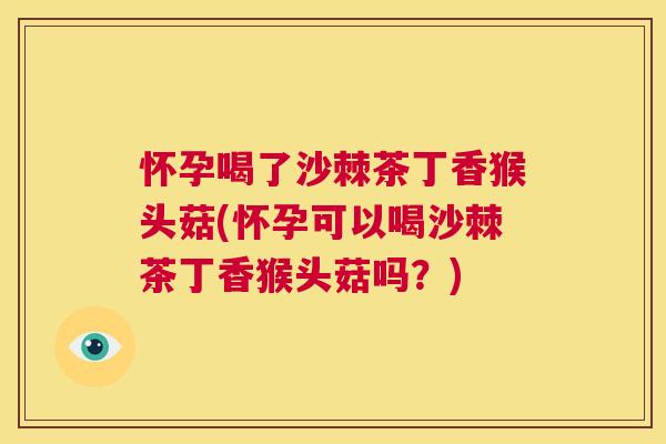 怀孕喝了沙棘茶丁香猴头菇(怀孕可以喝沙棘茶丁香猴头菇吗？)