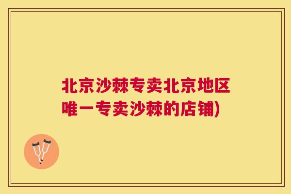 北京沙棘专卖北京地区唯一专卖沙棘的店铺)