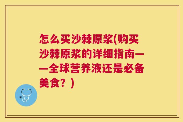怎么买沙棘原浆(购买沙棘原浆的详细指南——全球营养液还是必备美食？)