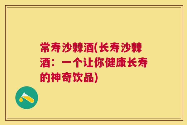 常寿沙棘酒(长寿沙棘酒：一个让你健康长寿的神奇饮品)
