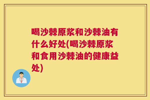 喝沙棘原浆和沙棘油有什么好处(喝沙棘原浆和食用沙棘油的健康益处)