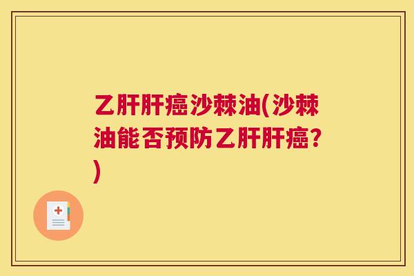 乙肝肝癌沙棘油(沙棘油能否预防乙肝肝癌?)