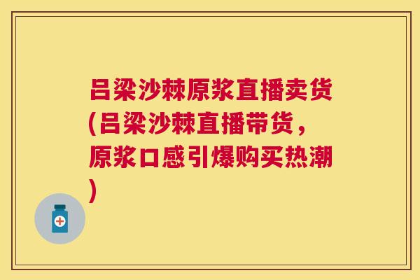 吕梁沙棘原浆直播卖货(吕梁沙棘直播带货，原浆口感引爆购买热潮)