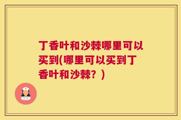 丁香叶和沙棘哪里可以买到(哪里可以买到丁香叶和沙棘?)