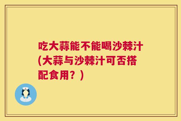 吃大蒜能不能喝沙棘汁(大蒜与沙棘汁可否搭配食用?) 吃大蒜能不能喝沙棘汁(大蒜与沙棘汁可否搭配食用?)