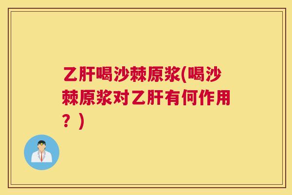 乙肝喝沙棘原浆(喝沙棘原浆对乙肝有何作用?)