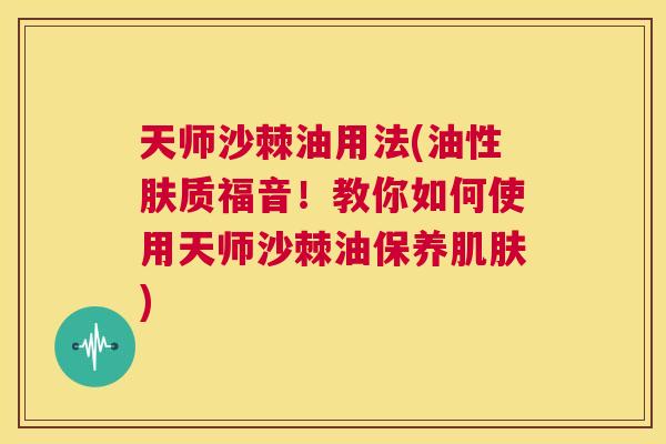 天师沙棘油用法(油性肤质福音!教你如何使用天师沙棘油保养肌肤)