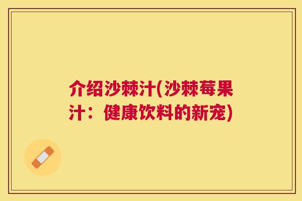介绍沙棘汁(沙棘莓果汁：健康饮料的新宠)