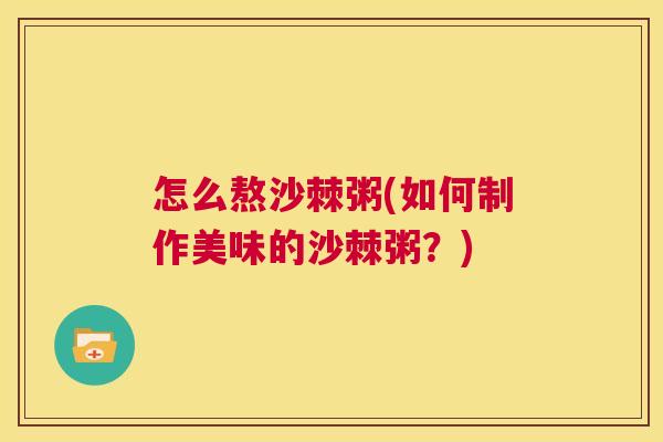 怎么熬沙棘粥(如何制作美味的沙棘粥？)