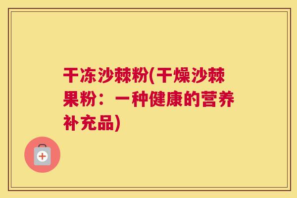 干冻沙棘粉(干燥沙棘果粉：一种健康的营养补充品)