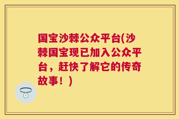 国宝沙棘公众平台(沙棘国宝现已加入公众平台,赶快了解它的传奇故事!) 国宝沙棘公众平台(沙棘国宝现已加入公众平台,赶快了解它的传奇故事!)