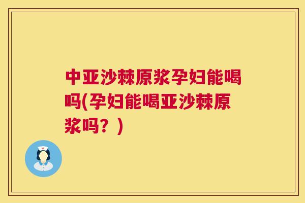 中亚沙棘原浆孕妇能喝吗(孕妇能喝亚沙棘原浆吗?)