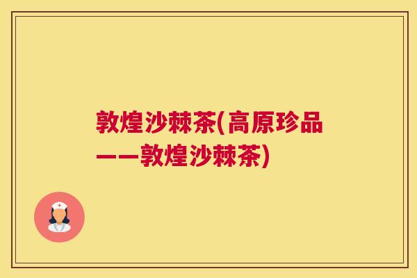 敦煌沙棘茶(高原珍品——敦煌沙棘茶) 敦煌沙棘茶(高原珍品——敦煌沙棘茶)