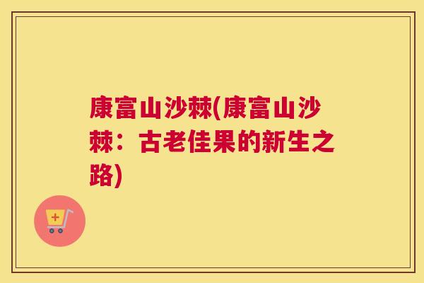 康富山沙棘(康富山沙棘：古老佳果的新生之路)