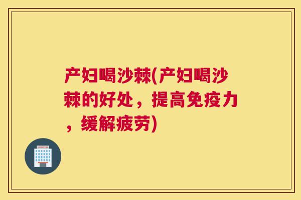 产妇喝沙棘(产妇喝沙棘的好处,提高力,缓解疲劳) 产妇喝沙棘(产妇喝沙棘的好处,提高力,缓解疲劳)