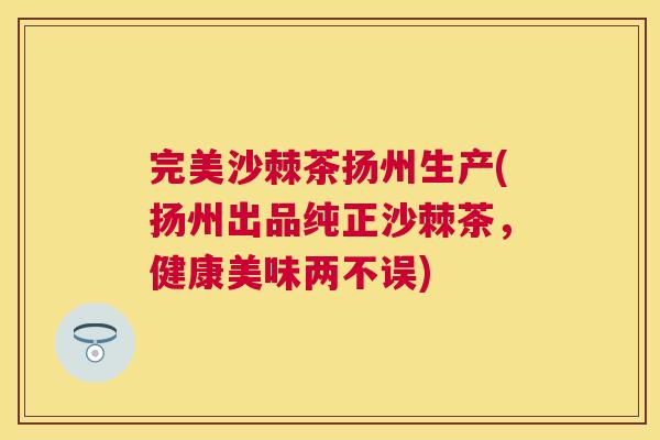 完美沙棘茶扬州生产(扬州出品纯正沙棘茶，健康美味两不误)