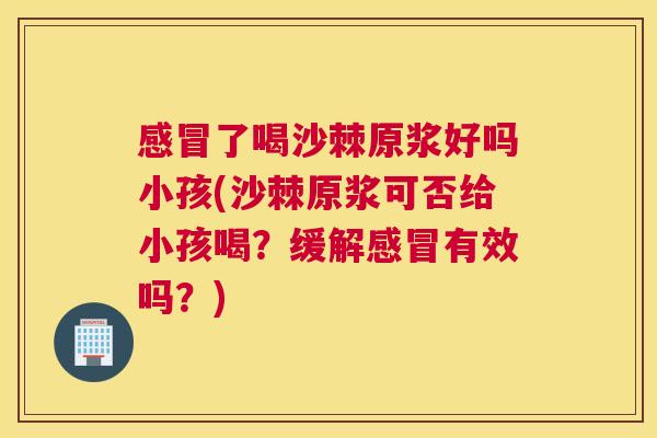 感冒了喝沙棘原浆好吗小孩(沙棘原浆可否给小孩喝？缓解感冒有效吗？)