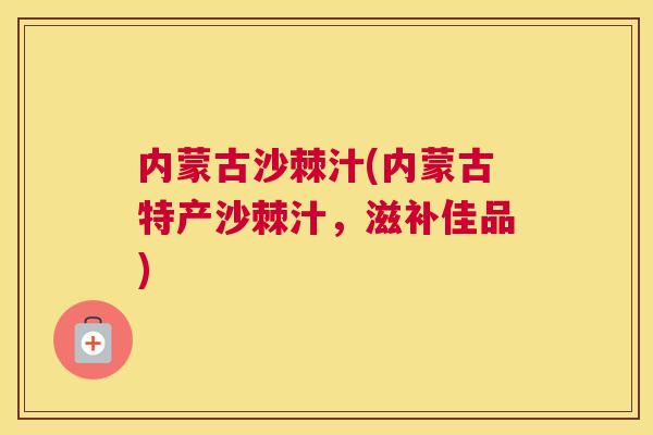 内蒙古沙棘汁(内蒙古特产沙棘汁,滋补佳品)