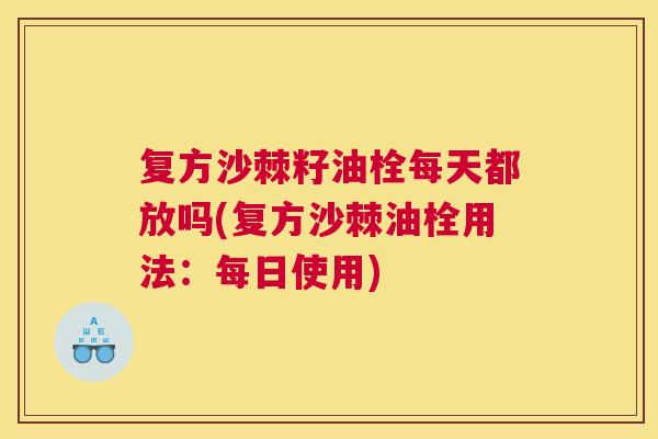 复方沙棘籽油栓每天都放吗(复方沙棘油栓用法：每日使用)