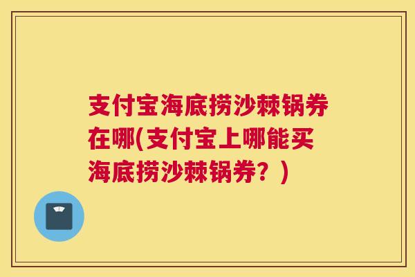 支付宝海底捞沙棘锅券在哪(支付宝上哪能买海底捞沙棘锅券？)
