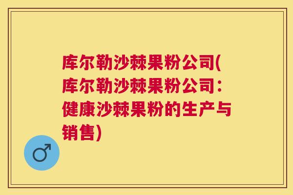 库尔勒沙棘果粉公司(库尔勒沙棘果粉公司:健康沙棘果粉的生产与销售)