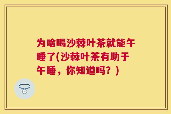 为啥喝沙棘叶茶就能午睡了(沙棘叶茶有助于午睡，你知道吗？)