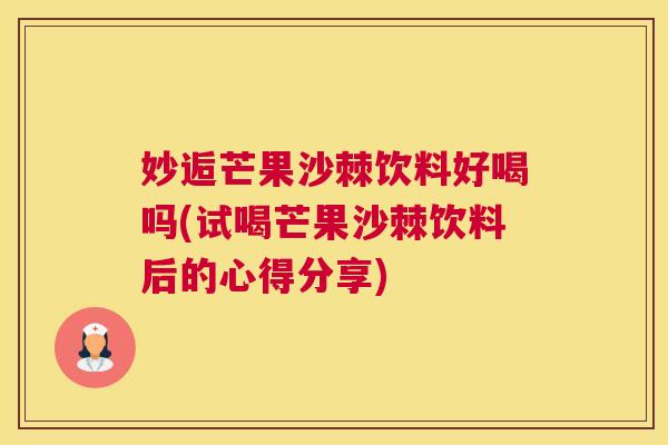 妙逅芒果沙棘饮料好喝吗(试喝芒果沙棘饮料后的心得分享)