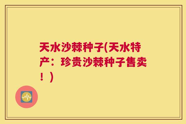 天水沙棘种子(天水特产：珍贵沙棘种子售卖！)